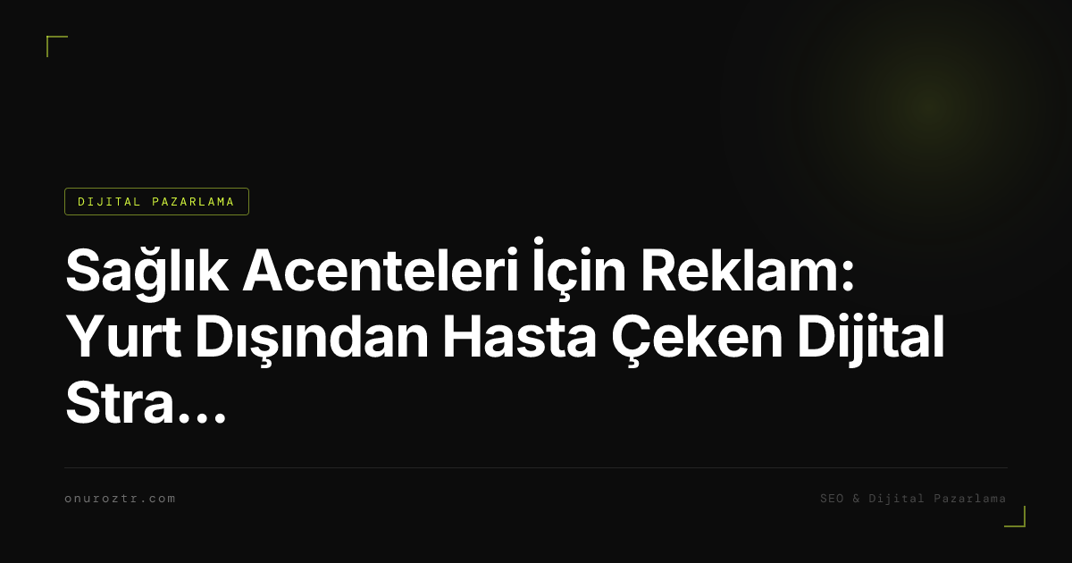 Sağlık Acenteleri İçin Reklam: Yurt Dışından Hasta Çeken Dijital Strateji Rehberi 2026