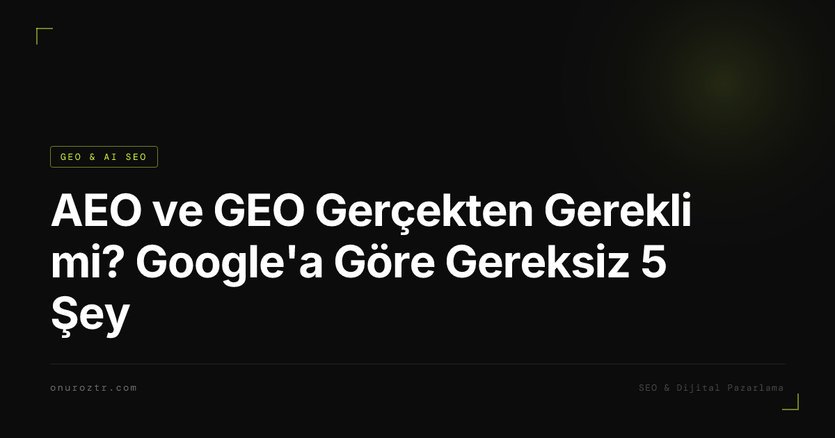 AEO ve GEO Gerçekten Gerekli mi? Google'a Göre Gereksiz 5 Şey