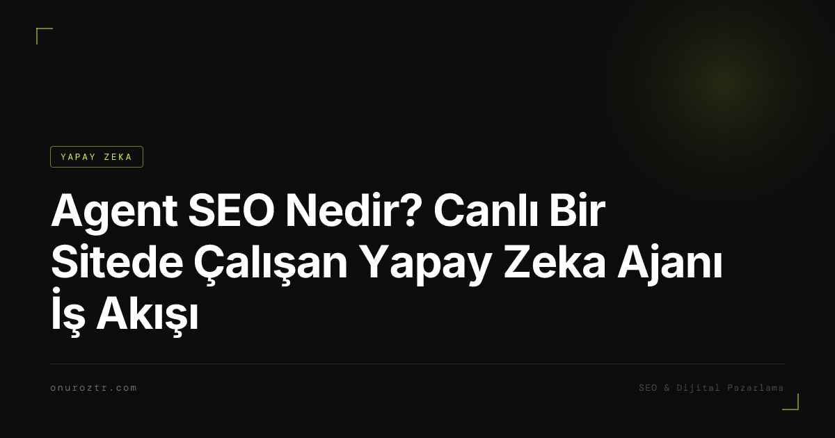 Agent SEO Nedir? Canlı Bir Sitede Çalışan Yapay Zeka Ajanı İş Akışı