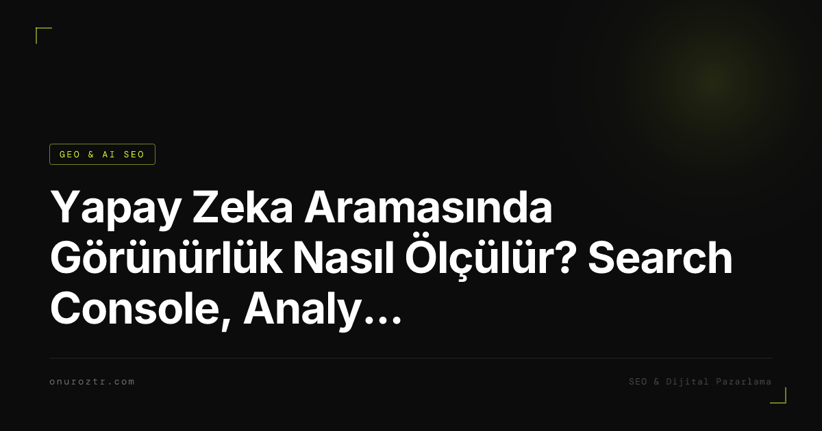Yapay Zeka Aramasında Görünürlük Nasıl Ölçülür? Search Console, Analytics ve Üçüncü Taraf Araçlar