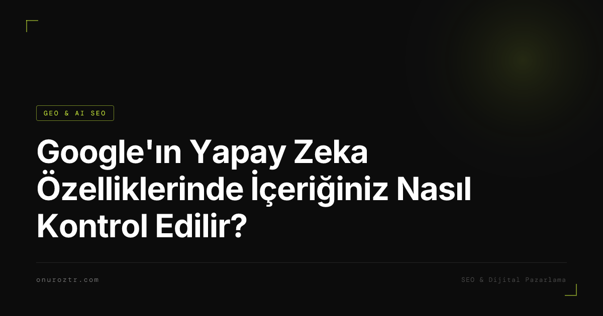 Google'ın Yapay Zeka Özelliklerinde İçeriğiniz Nasıl Kontrol Edilir?
