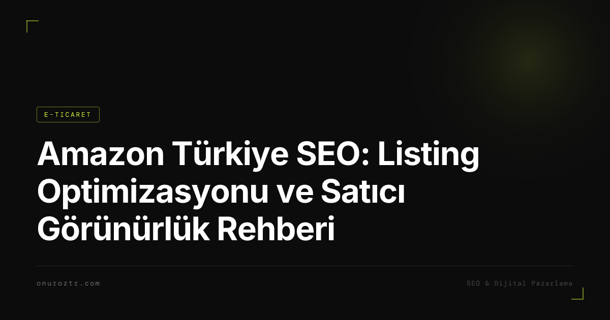 Amazon Türkiye SEO: Listing Optimizasyonu ve Satıcı Görünürlük Rehberi