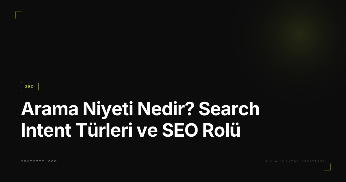 Arama Niyeti Nedir? Search Intent Türleri ve SEO Rolü