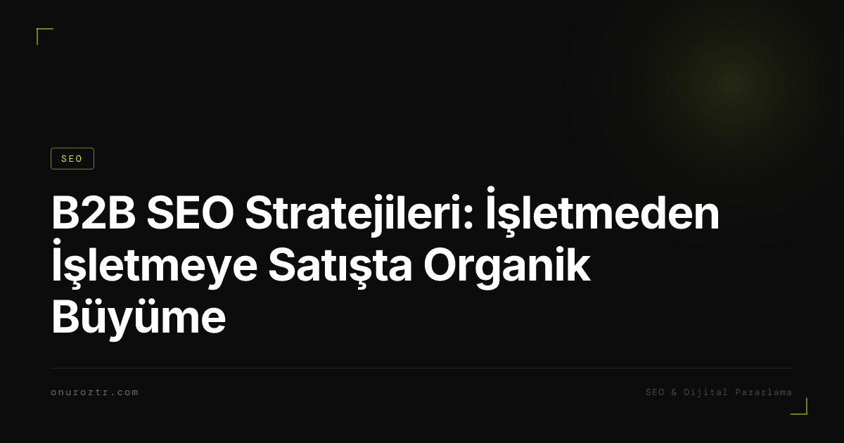 B2B SEO Stratejileri: İşletmeden İşletmeye Satışta Organik Büyüme