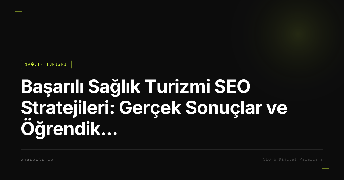 Başarılı Sağlık Turizmi SEO Stratejileri: Gerçek Sonuçlar ve Öğrendiklerim