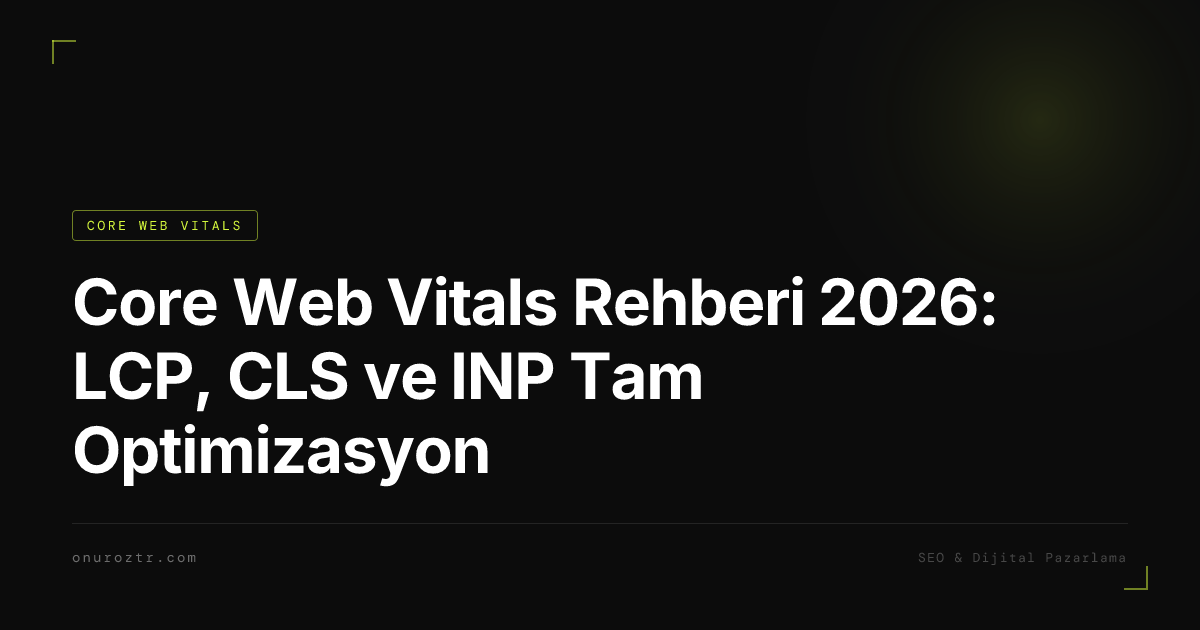 Core Web Vitals Rehberi 2026: LCP, CLS ve INP Tam Optimizasyon