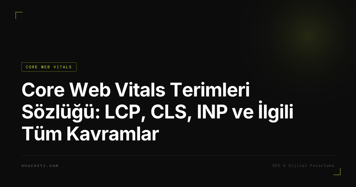 Core Web Vitals Terimleri Sözlüğü: LCP, CLS, INP ve İlgili Tüm Kavramlar