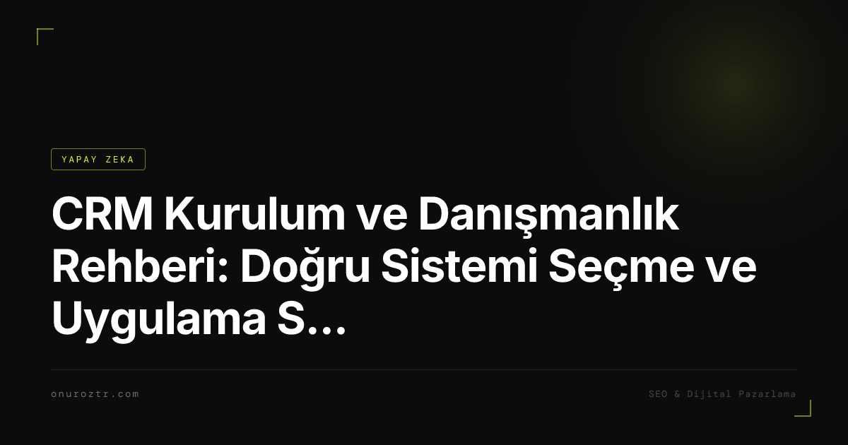 CRM Kurulum ve Danışmanlık Rehberi: Doğru Sistemi Seçme ve Uygulama Süreci