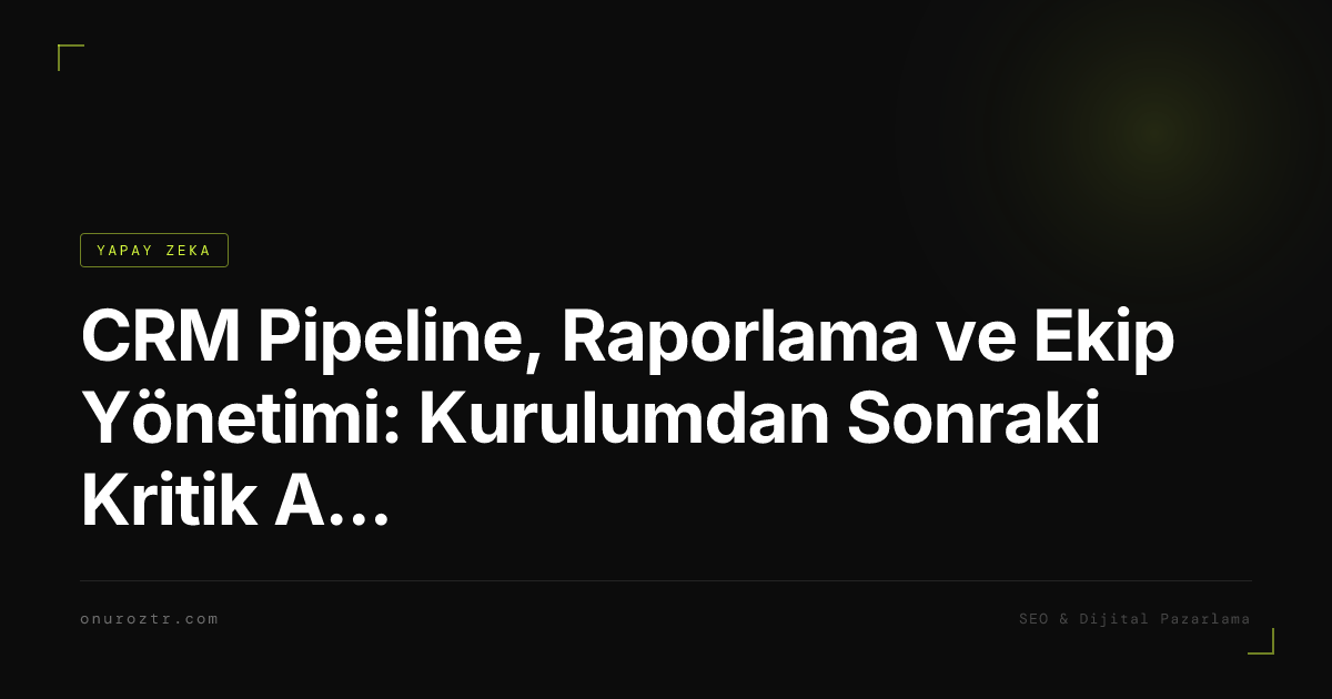 CRM Pipeline, Raporlama ve Ekip Yönetimi: Kurulumdan Sonraki Kritik Adımlar