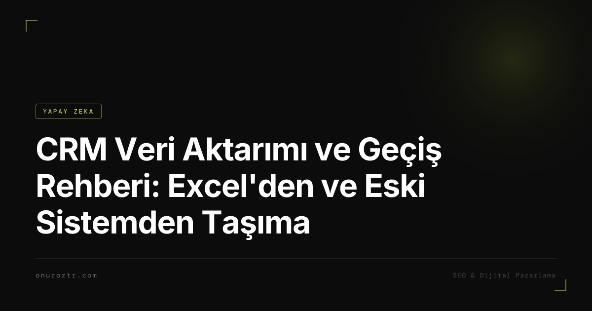 CRM Veri Aktarımı ve Geçiş Rehberi: Excel'den ve Eski Sistemden Taşıma