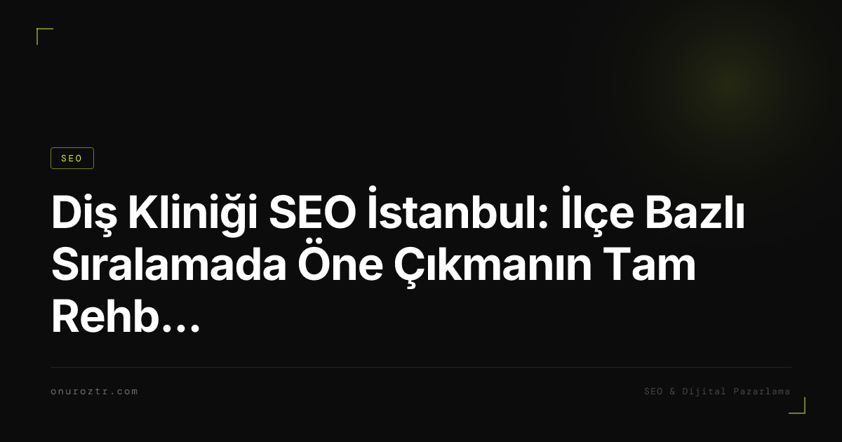 Diş Kliniği SEO İstanbul: İlçe Bazlı Sıralamada Öne Çıkmanın Tam Rehberi 2026