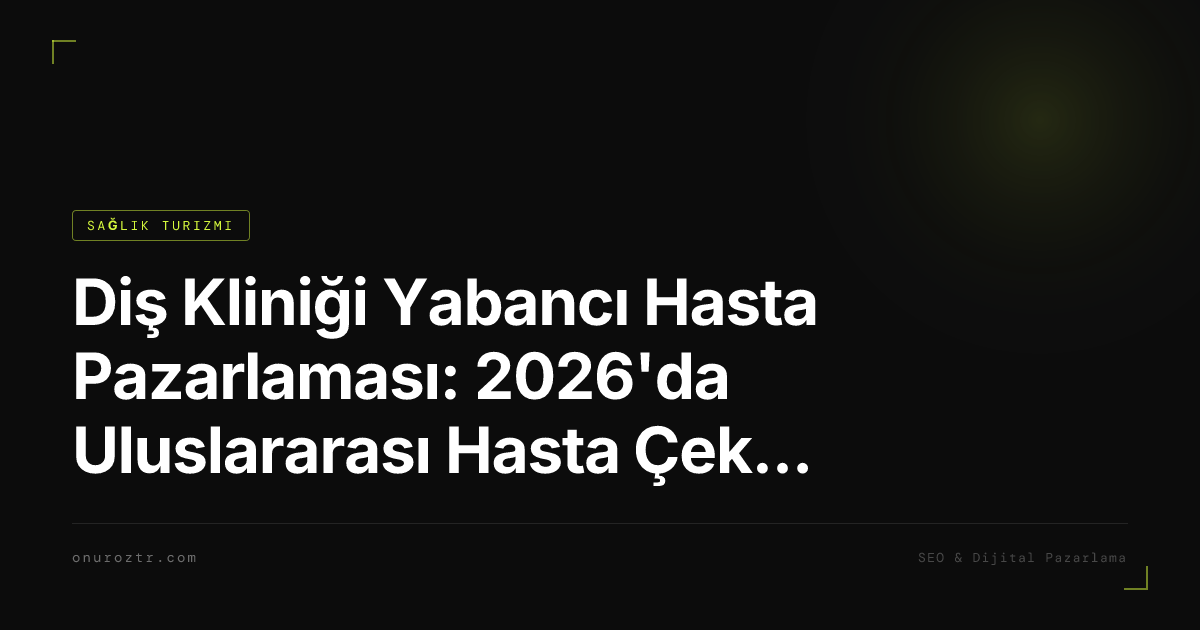 Diş Kliniği Yabancı Hasta Pazarlaması: 2026'da Uluslararası Hasta Çekmenin Tam Rehberi