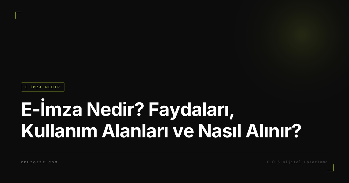E-İmza Nedir? Faydaları, Kullanım Alanları ve Nasıl Alınır?