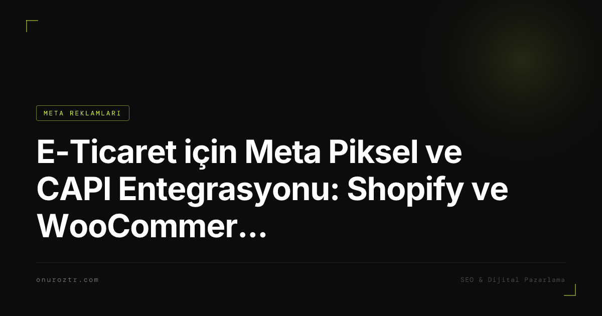 E-Ticaret için Meta Piksel ve CAPI Entegrasyonu: Shopify ve WooCommerce Kurulumu