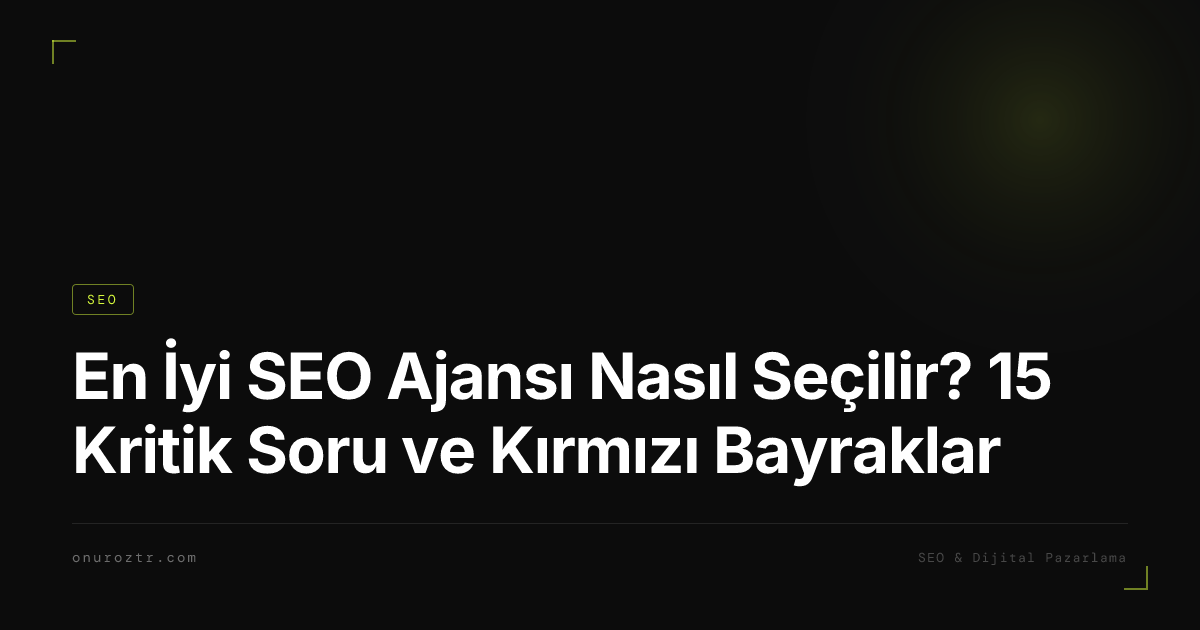 En İyi SEO Ajansı Nasıl Seçilir? 15 Kritik Soru ve Kırmızı Bayraklar