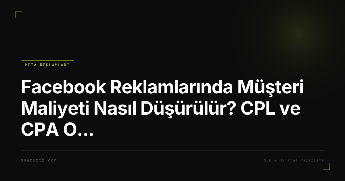 Facebook Reklamlarında Müşteri Maliyeti Nasıl Düşürülür? CPL ve CPA Optimizasyon Rehberi