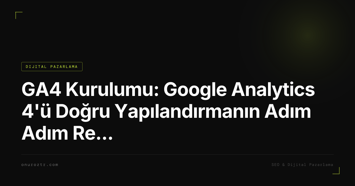 GA4 Kurulumu: Google Analytics 4'ü Doğru Yapılandırmanın Adım Adım Rehberi 2026