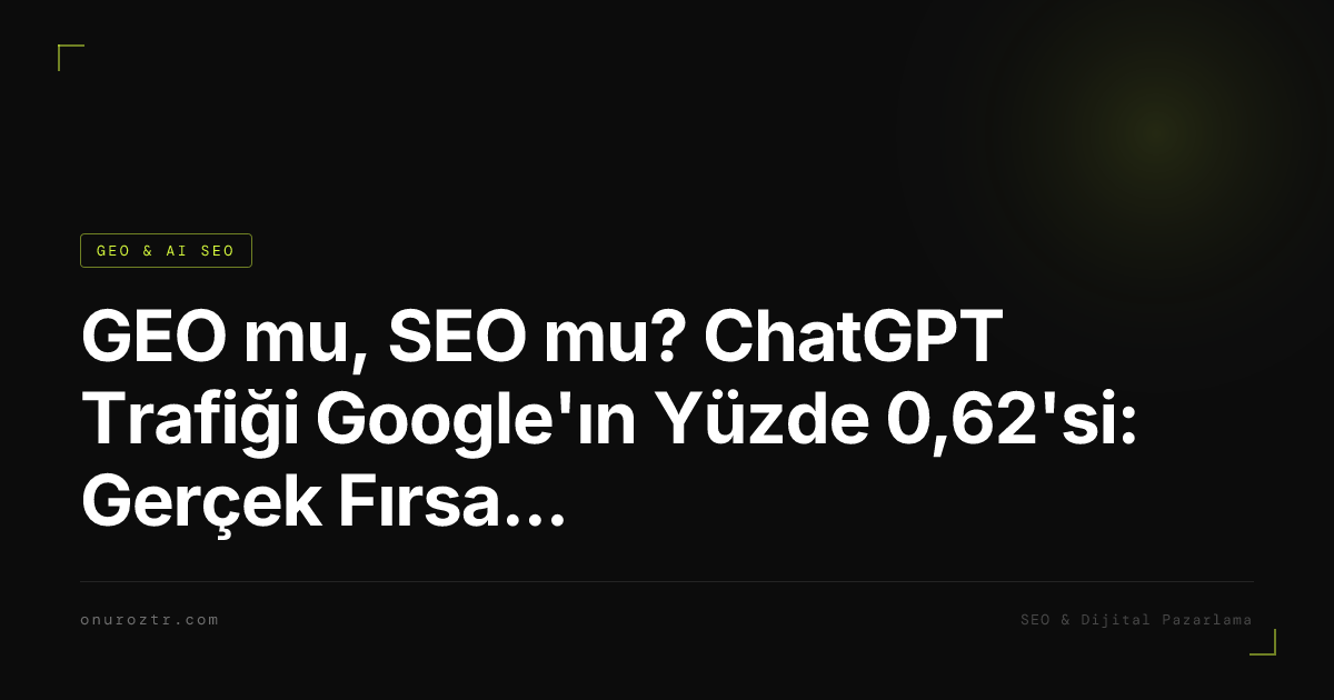 GEO mu, SEO mu? ChatGPT Trafiği Google'ın Yüzde 0,62'si: Gerçek Fırsat Nerede?