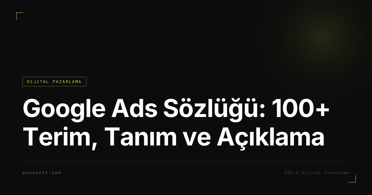 Google Ads Sözlüğü: 100+ Terim, Tanım ve Açıklama