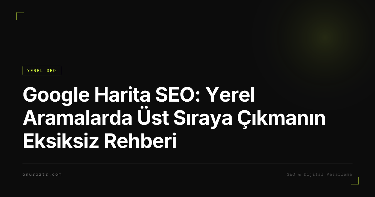 Google Harita SEO: Yerel Aramalarda Üst Sıraya Çıkmanın Eksiksiz Rehberi