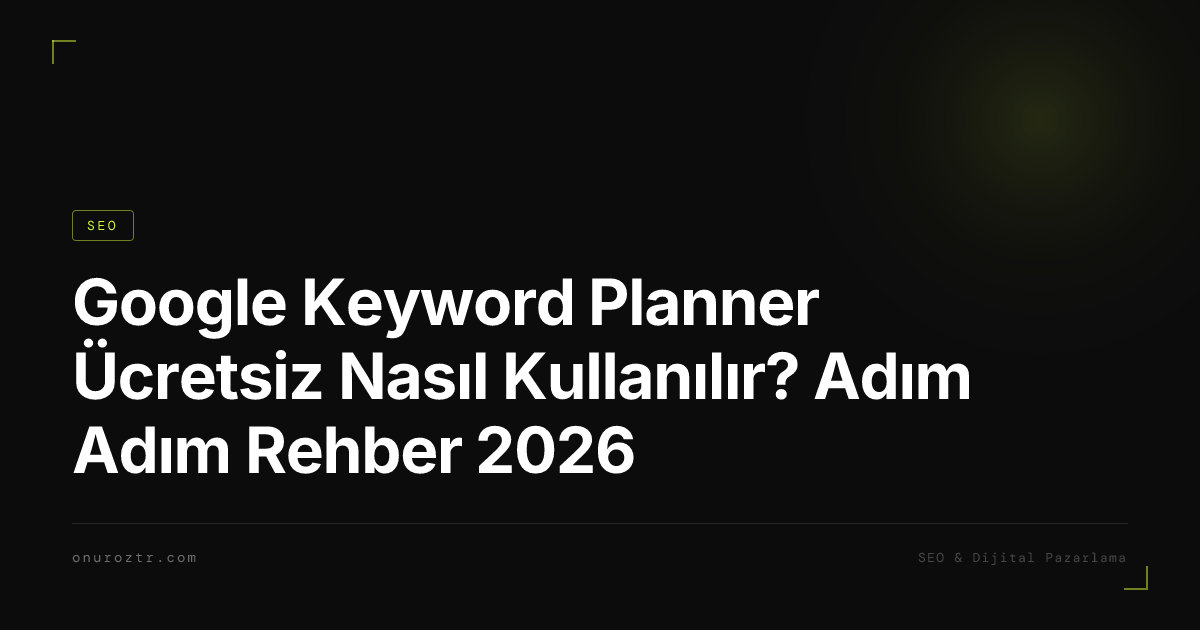 Google Keyword Planner Ücretsiz Nasıl Kullanılır? Adım Adım Rehber 2026