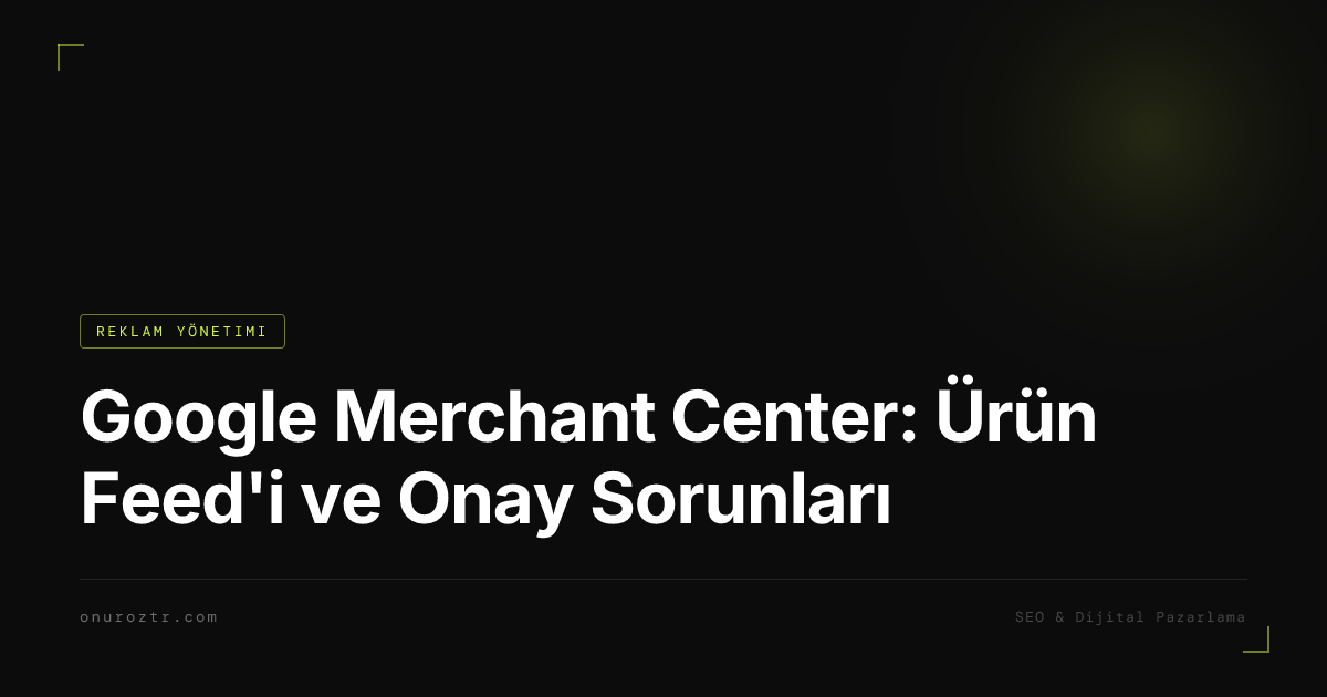 Google Merchant Center: Ürün Feed'i ve Onay Sorunları