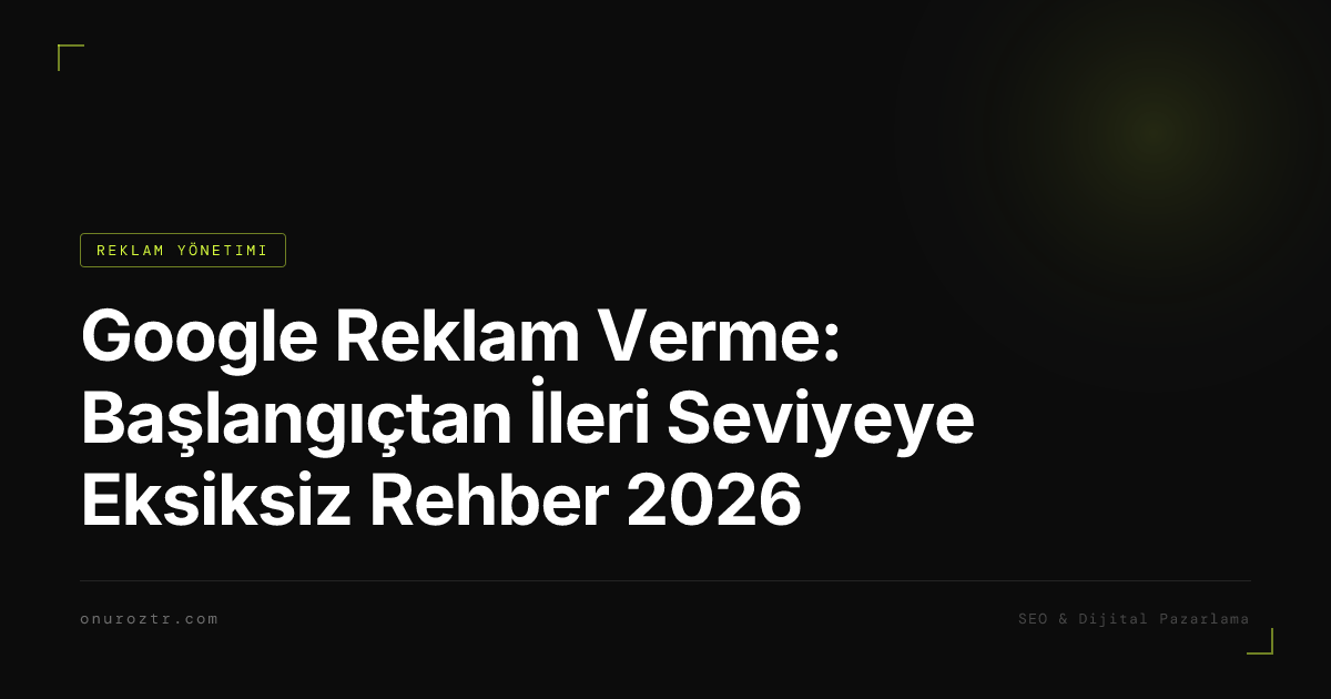 Google Reklam Verme: Başlangıçtan İleri Seviyeye Eksiksiz Rehber 2026