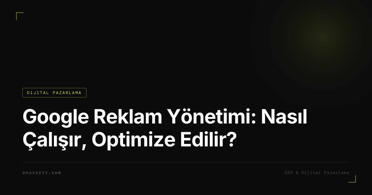 Google Reklam Yönetimi: Nasıl Çalışır, Optimize Edilir?