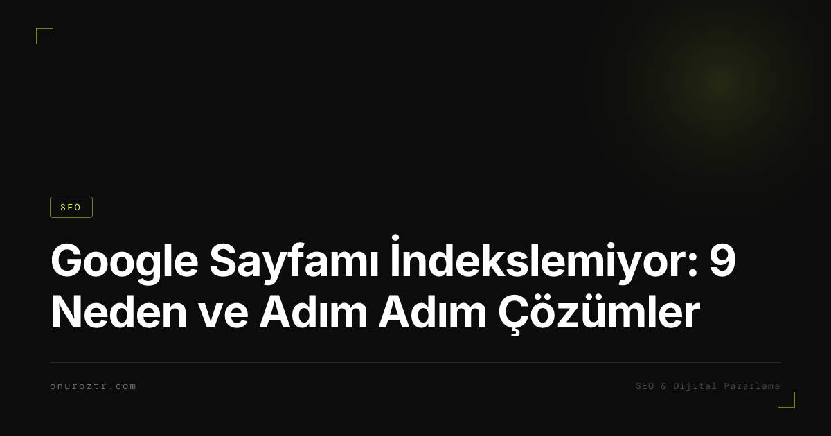 Google Sayfamı İndekslemiyor: 9 Neden ve Adım Adım Çözümler
