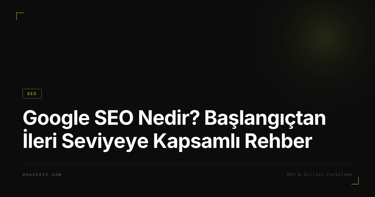 Google SEO Nedir? Başlangıçtan İleri Seviyeye Kapsamlı Rehber