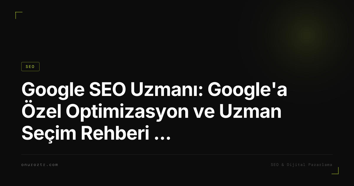 Google SEO Uzmanı: Google'a Özel Optimizasyon ve Uzman Seçim Rehberi 2026