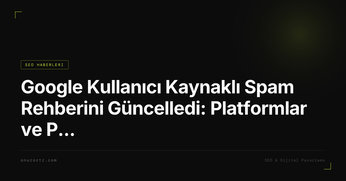 Google Kullanıcı Kaynaklı Spam Rehberini Güncelledi: Platformlar ve Paylaşılan Sayfalar İçin Ne Değişti?