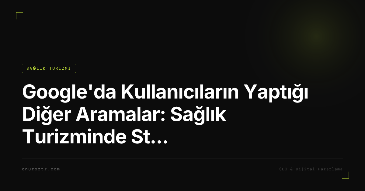 Google'da Kullanıcıların Yaptığı Diğer Aramalar: Sağlık Turizminde Stratejik Önemi