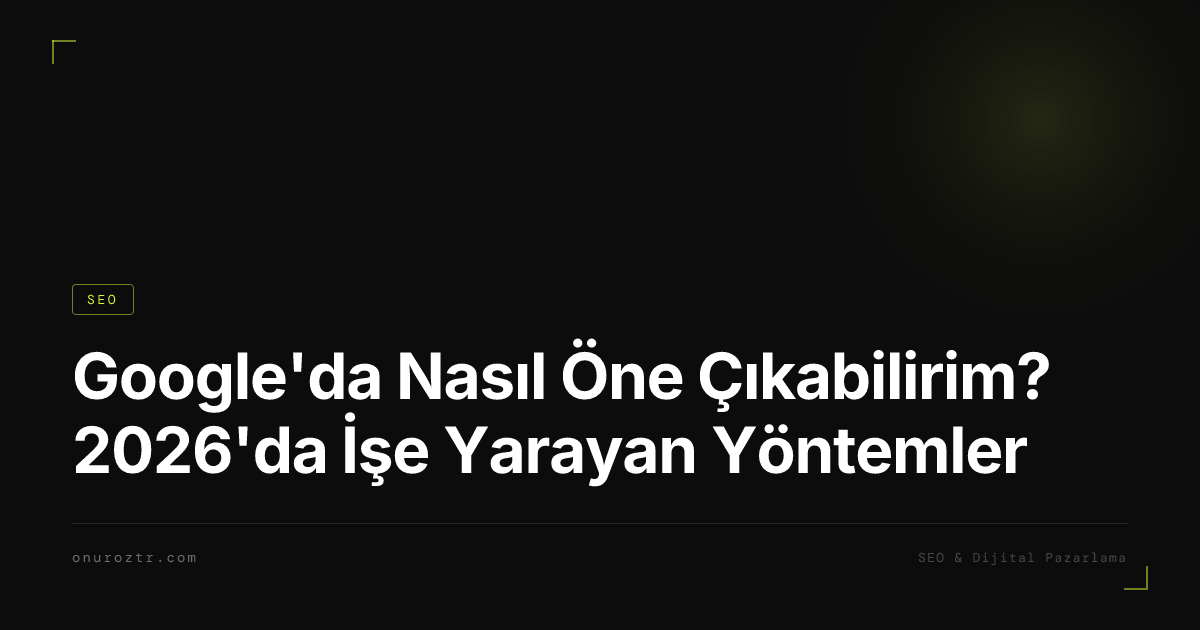 Google'da Nasıl Öne Çıkabilirim? 2026'da İşe Yarayan Yöntemler