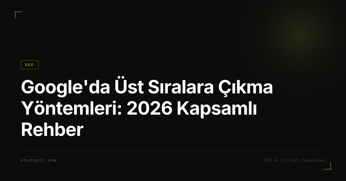 Google'da Üst Sıralara Çıkma Yöntemleri: 2026 Kapsamlı Rehber