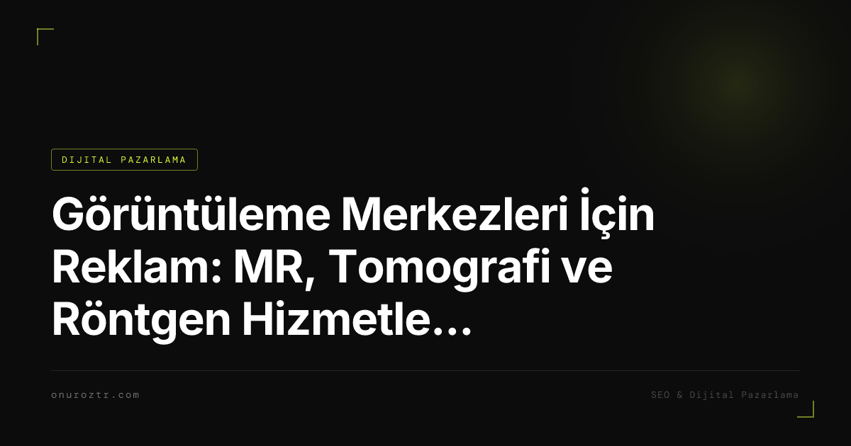 Görüntüleme Merkezleri İçin Reklam: MR, Tomografi ve Röntgen Hizmetlerini Dijitalde Öne Çıkarın 2026