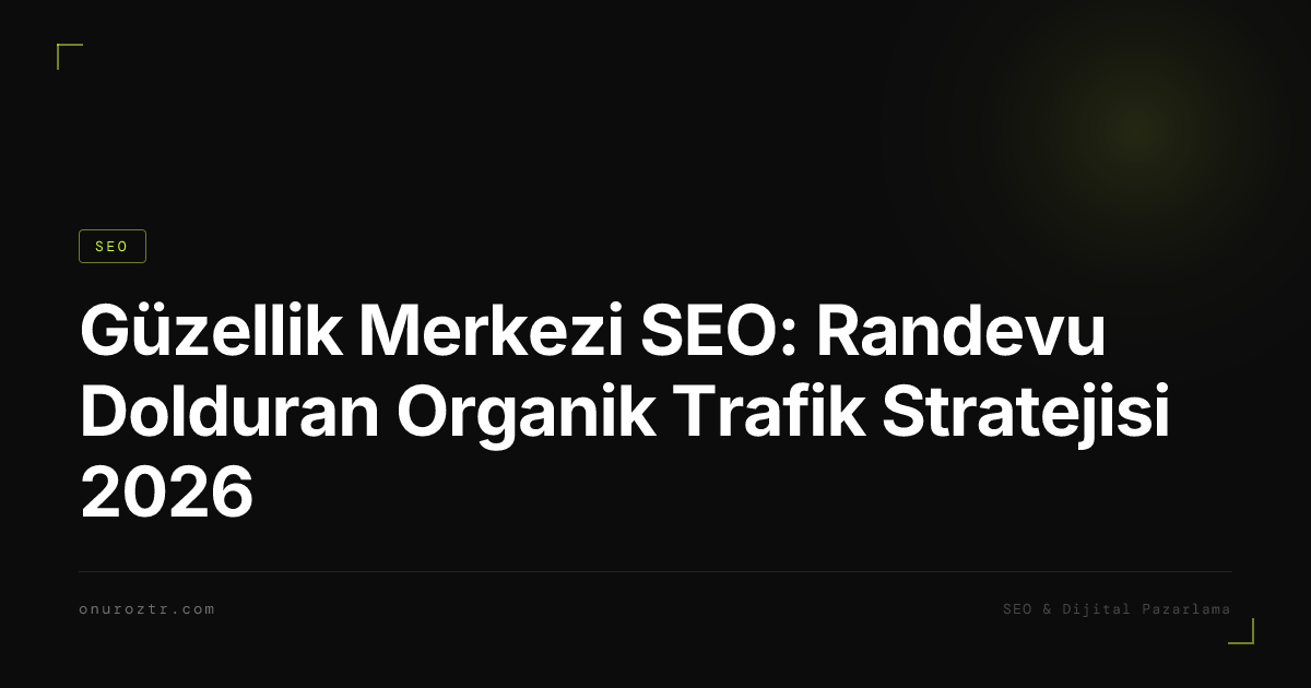 Güzellik Merkezi SEO: Randevu Dolduran Organik Trafik Stratejisi 2026
