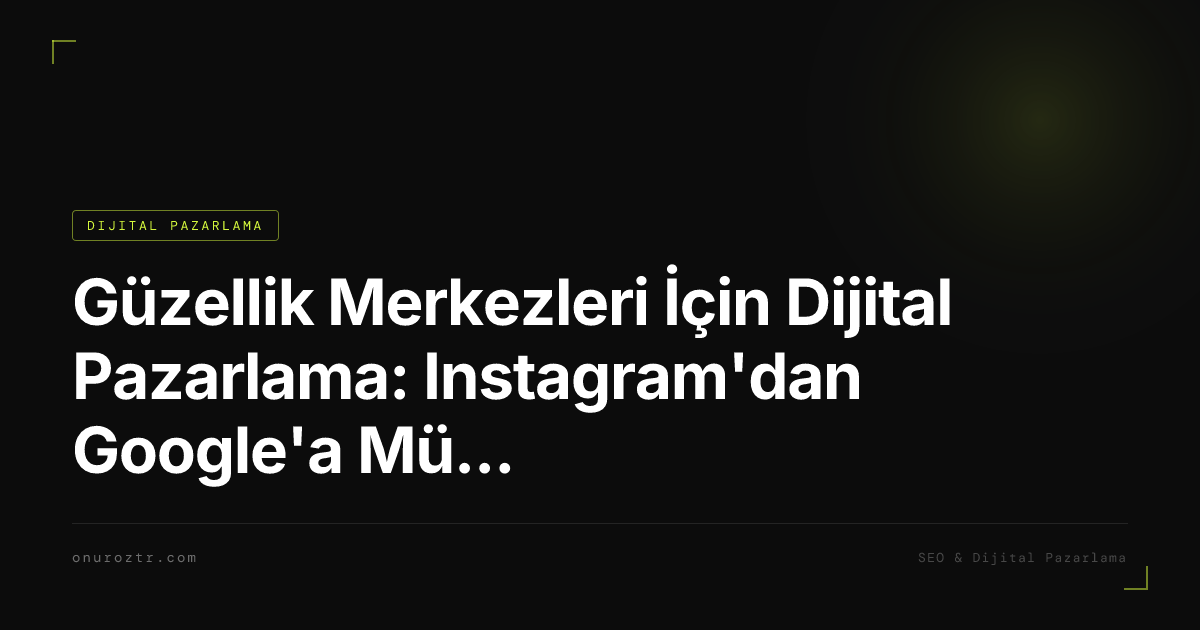 Güzellik Merkezleri İçin Dijital Pazarlama: Instagram'dan Google'a Müşteri Kazanma Rehberi 2026