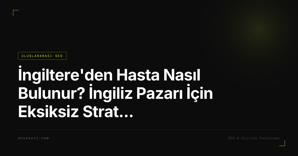 İngiltere'den Hasta Nasıl Bulunur? İngiliz Pazarı İçin Eksiksiz Strateji Rehberi