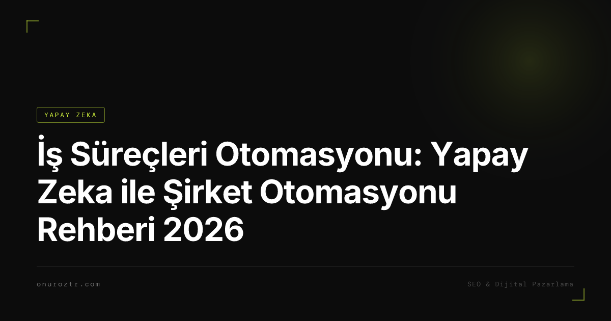 İş Süreçleri Otomasyonu: Yapay Zeka ile Şirket Otomasyonu Rehberi 2026