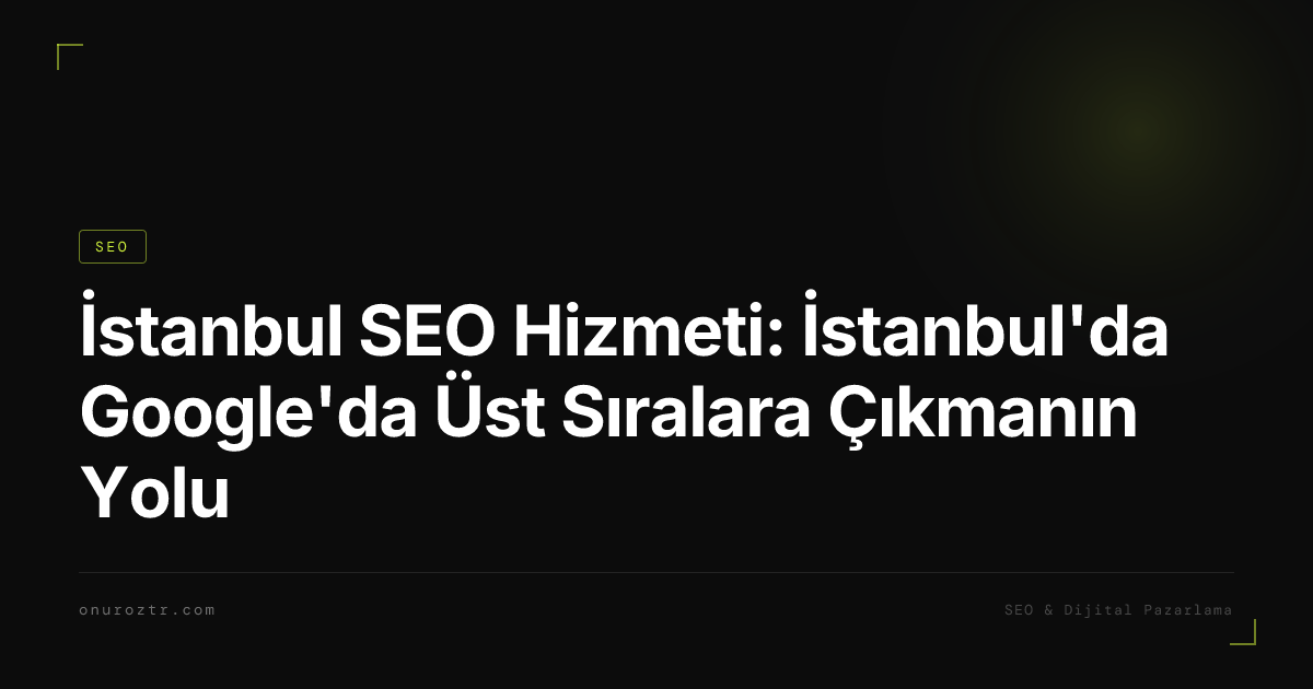 İstanbul SEO Hizmeti: İstanbul'da Google'da Üst Sıralara Çıkmanın Yolu