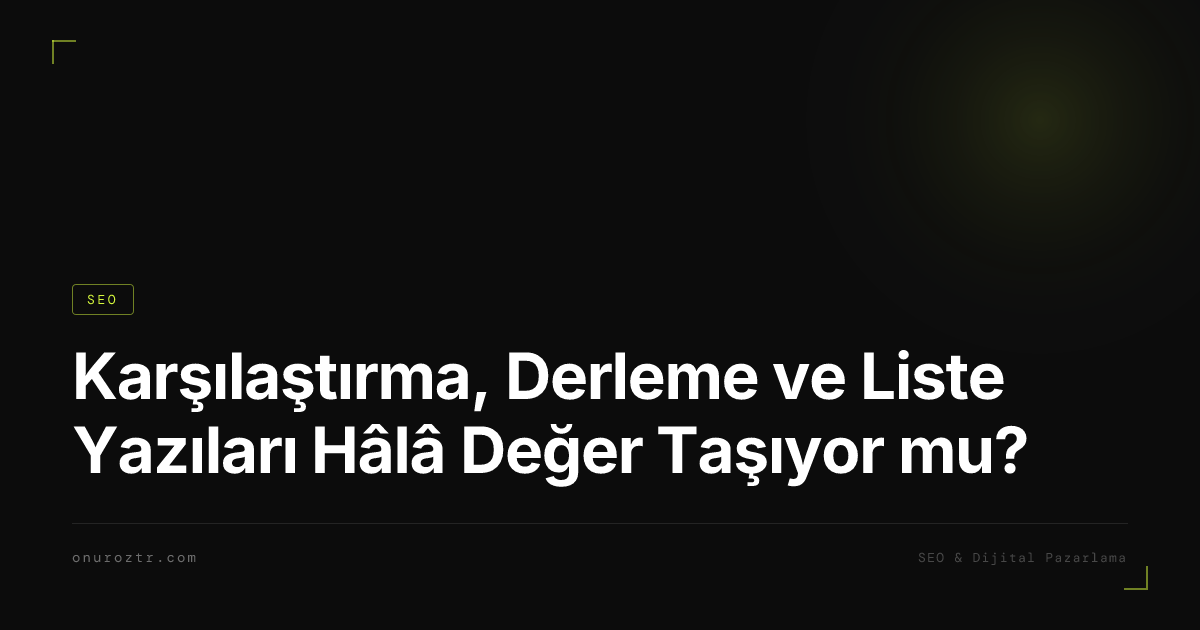 Karşılaştırma, Derleme ve Liste Yazıları Hâlâ Değer Taşıyor mu? Bir SEO Uzmanı Cevaplıyor