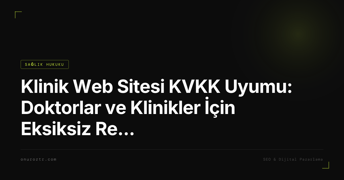 Klinik Web Sitesi KVKK Uyumu: Doktorlar ve Klinikler İçin Eksiksiz Rehber