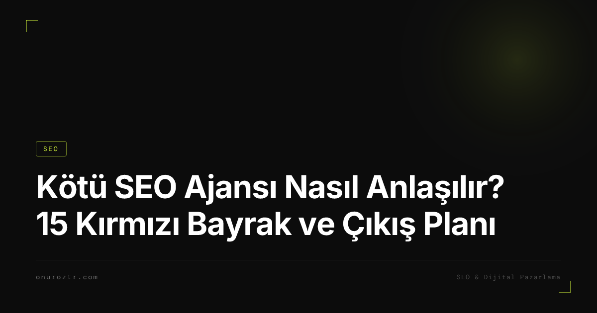 Kötü SEO Ajansı Nasıl Anlaşılır? 15 Kırmızı Bayrak ve Çıkış Planı