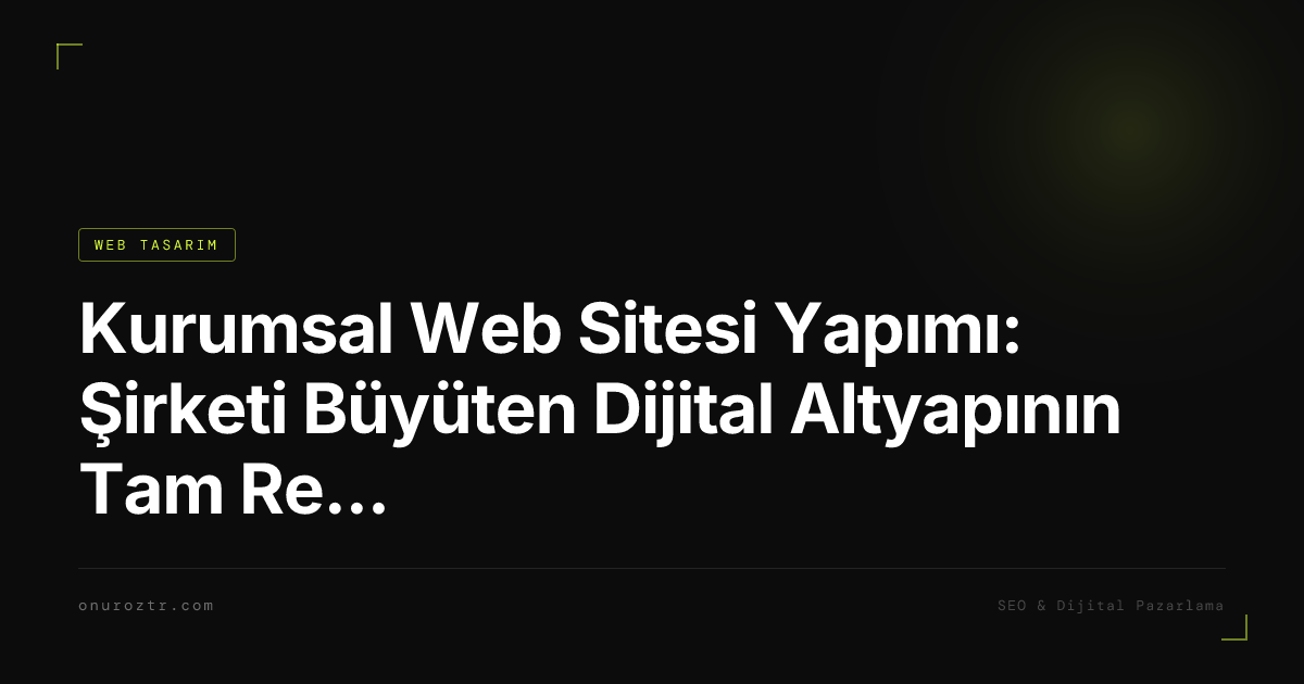 Kurumsal Web Sitesi Yapımı: Şirketi Büyüten Dijital Altyapının Tam Rehberi