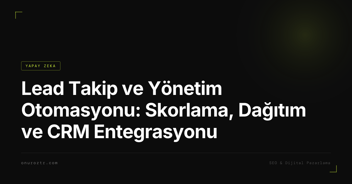 Lead Takip ve Yönetim Otomasyonu: Skorlama, Dağıtım ve CRM Entegrasyonu