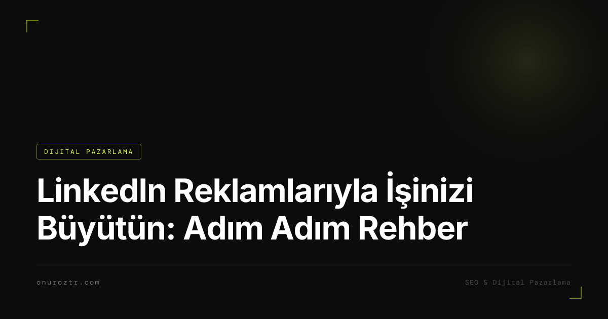 LinkedIn Reklamlarıyla İşinizi Büyütün: Adım Adım Rehber