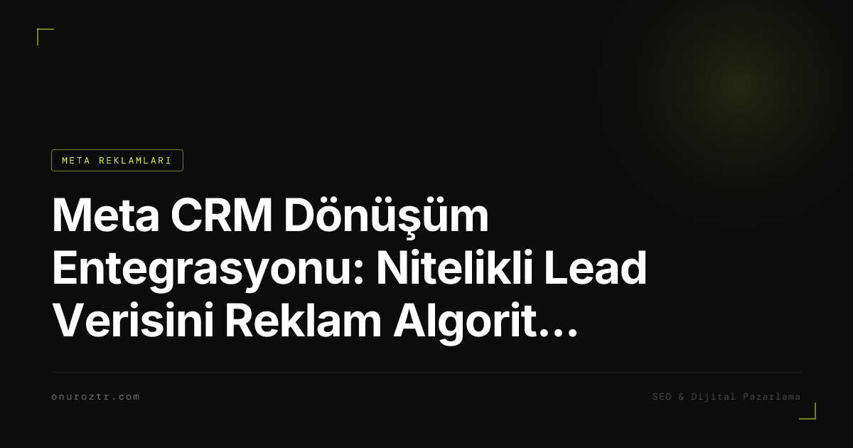 Meta CRM Dönüşüm Entegrasyonu: Nitelikli Lead Verisini Reklam Algoritmasına Geri Besleme