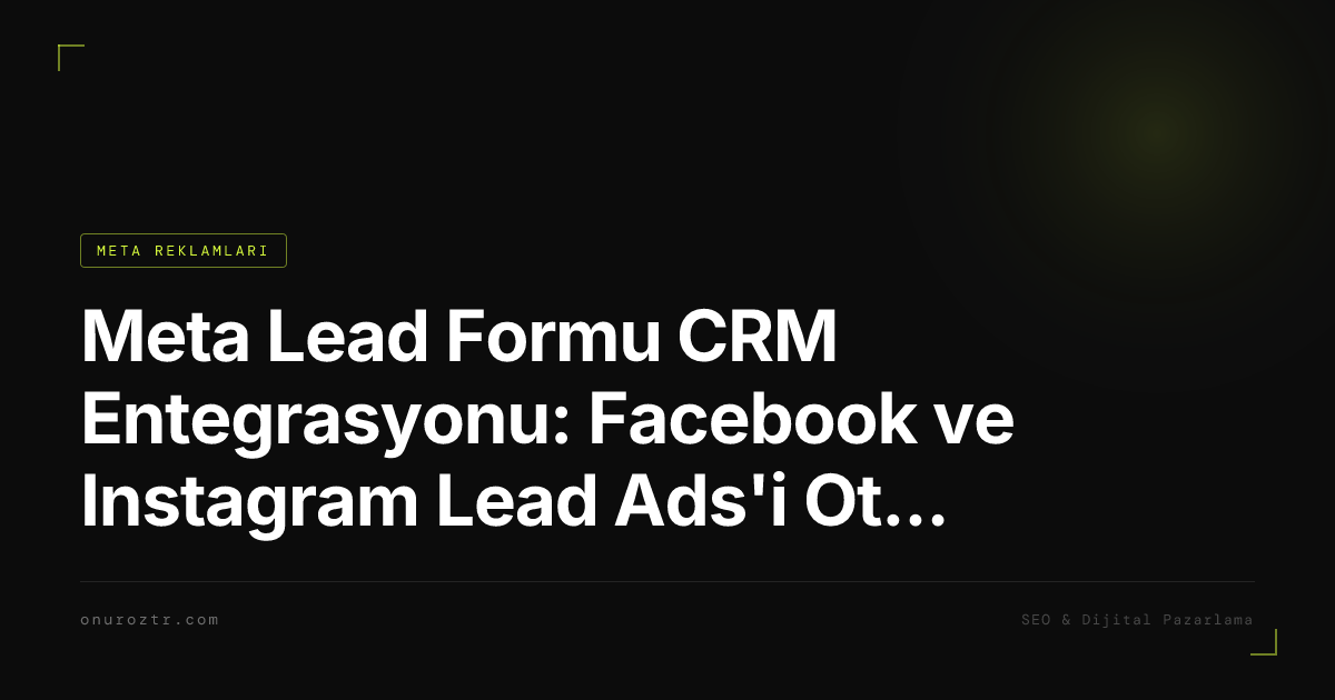 Meta Lead Formu CRM Entegrasyonu: Facebook ve Instagram Lead Ads'i Otomatik Aktarma Rehberi