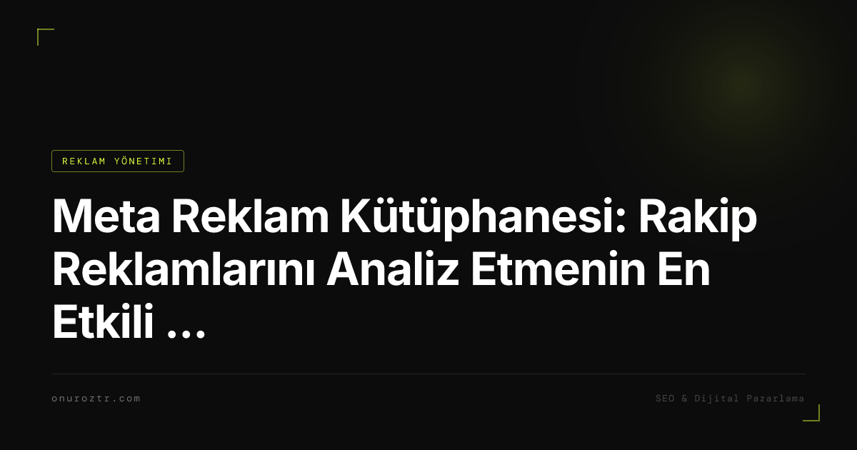 Meta Reklam Kütüphanesi: Rakip Reklamlarını Analiz Etmenin En Etkili Yolu